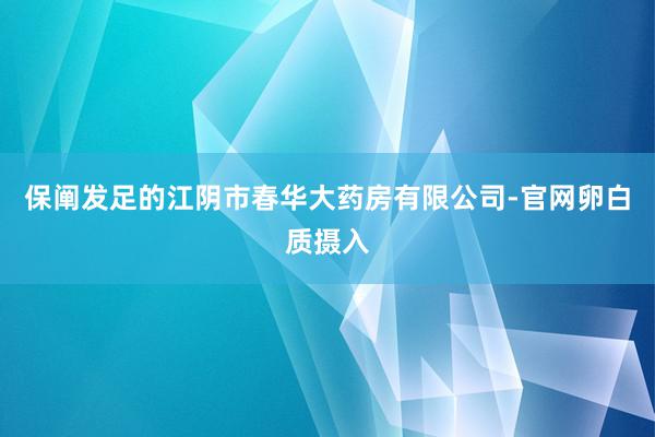 保阐发足的江阴市春华大药房有限公司-官网卵白质摄入