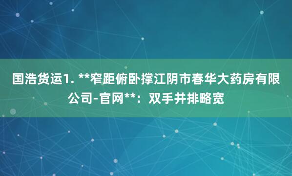 国浩货运1. **窄距俯卧撑江阴市春华大药房有限公司-官网**：双手并排略宽