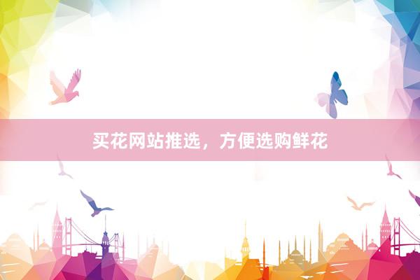 买花网站推选，方便选购鲜花