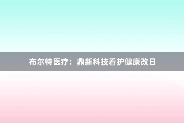 布尔特医疗：鼎新科技看护健康改日