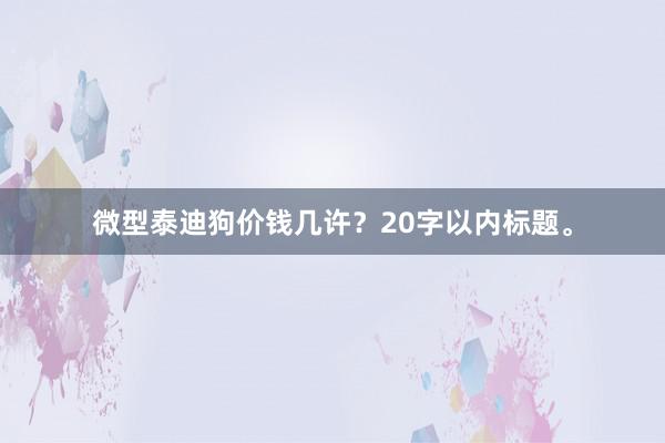 微型泰迪狗价钱几许?20字以内标题。