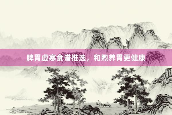 脾胃虚寒食谱推选，和煦养胃更健康